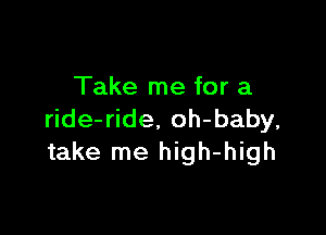 Take me for a

ride-ride. oh-baby,
take me high-high