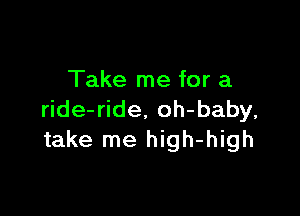 Take me for a

ride-ride. oh-baby,
take me high-high