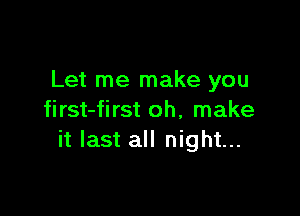 Let me make you

first-first oh, make
it last all night...