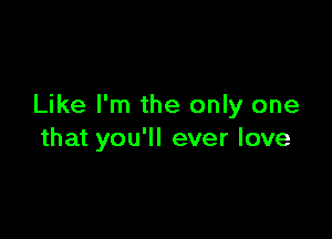 Like I'm the only one

that you'll ever love