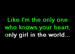 Like I'm the only one

who knows your heart,
only girl in the world...