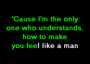 'Cause I'm the only
one who understands,

how to make
you feel like a man