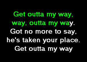 Get outta my way,
way, outta my way.
Got no more to say,

he's taken your place.

Get outta my way