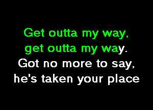 Get outta my way,
get outta my way.

Got no more to say,
he's taken your place