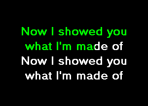 Now I showed you
what I'm made of

Now I showed you
what I'm made of