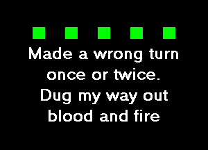 El El E El E1
Made a wrong turn

once or twice.
Dug my way out
blood and fire