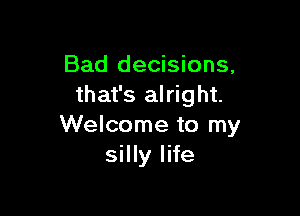 Bad decisions,
that's alright.

Welcome to my
silly life