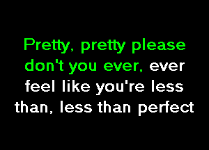 Pretty, pretty please
don't you ever, ever

feel like you're less
than, less than perfect