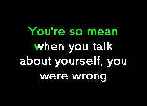 You're so mean
when you talk

about yourself, you
were wrong