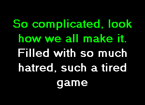 So complicated, look
how we all make it.

Filled with so much
hatred, such a tired
game