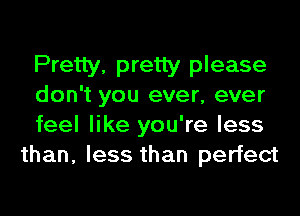 Pretty, pretty please
don't you ever, ever

feel like you're less
than, less than perfect