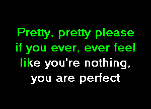 Pretty. pretty please
if you ever, ever feel

like you're nothing,
you are perfect