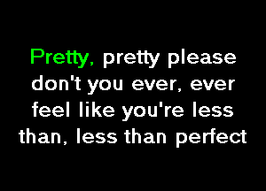 Pretty, pretty please
don't you ever, ever

feel like you're less
than, less than perfect