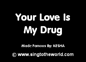 mm Lcwe lls
My Drug

Made Famous Br. KESHA

(z) www.singtotheworld.com