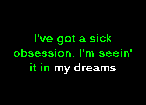 I've got a sick

obsession. I'm seein'
it in my dreams