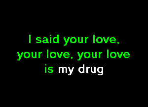 I said your love,

your love. your love
is my drug