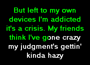 But left to my own
devices I'm addicted
it's a crisis. My friends
think I've gone crazy
my judgment's gettin'
kinda hazy