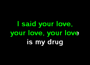 I said your love,

your love. your love
is my drug