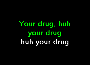 Your drug, huh

your drug
huh your drug