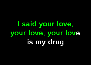 I said your love,

your love. your love
is my drug
