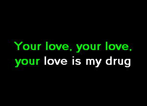 Your love, your love,

your love is my drug