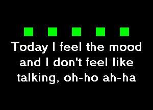 El El El El El
Today I feel the mood
and I don't feel like
talking, oh-ho ah-ha