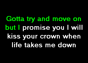 Gotta try and move on

but I promise you I will

kiss your crown when
life takes me down