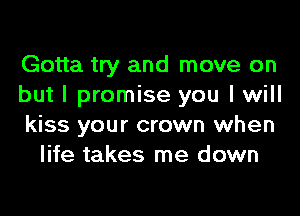 Gotta try and move on

but I promise you I will

kiss your crown when
life takes me down