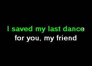I saved my last dance

for you. my friend