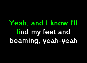 Yeah, and I know I'll

find my feet and
beaming, yeah-yeah