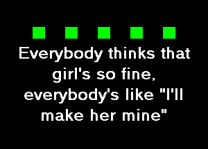 El El E El E1
Everybody thinks that

girl's so fine,
everybody's like I'll
make her mine