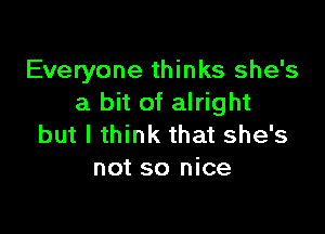 Everyone thinks she's
a bit of alright

but I think that she's
not so nice