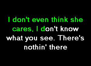 I don't even think she
cares. I don't know

what you see. There's
nothin' there