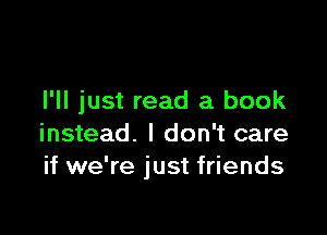I'll just read a book

instead. I don't care
if we're just friends