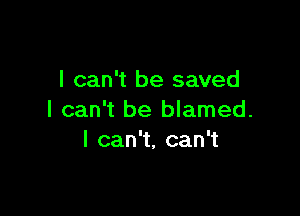 I can't be saved

I can't be blamed.
Ican ,can1