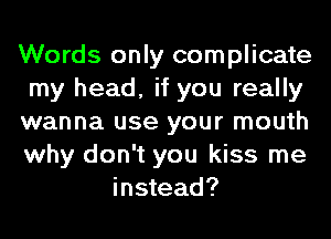 Words only complicate
my head, if you really
wanna use your mouth
why don't you kiss me
instead?