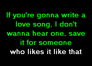 If you're gonna write a
love song, I don't
wanna hear one, save
it for someone
who likes it like that