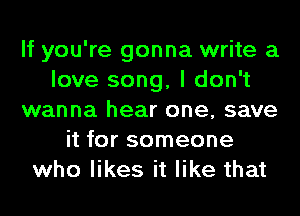 If you're gonna write a
love song, I don't
wanna hear one, save
it for someone
who likes it like that