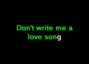 Don't write me a

love song
