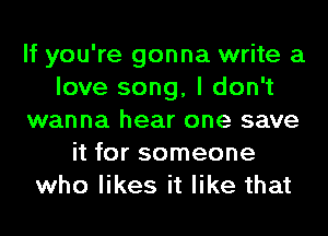 If you're gonna write a
love song, I don't
wanna hear one save
it for someone
who likes it like that
