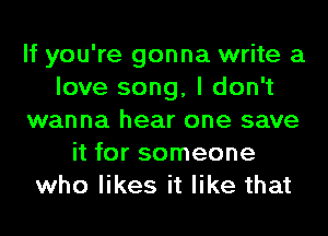 If you're gonna write a
love song, I don't
wanna hear one save
it for someone
who likes it like that