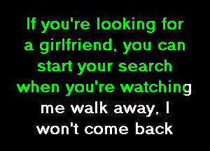 If you're looking for
a girlfriend, you can
start your search
when you're watching
me walk away, I
won't come back