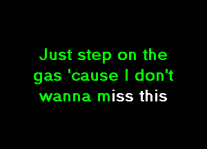 Just step on the

gas 'cause I don't
wanna miss this