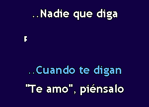 ..Nadie que diga

..Cuando te digan

Te amo, pknsalo