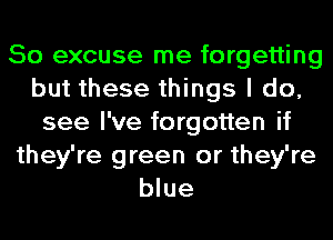 So excuse me forgetting
but these things I do,
see I've forgotten if
they're green or they're
blue