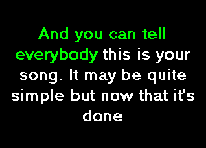 And you can tell
everybody this is your
song. It may be quite

simple but now that it's
done