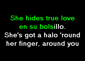 She hides true love
en su bolsillo.

She's got a halo 'round
her finger, around you
