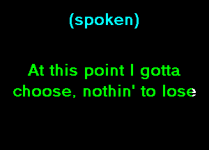 (spoken)

At this point I gotta

choose. nothin' to lose