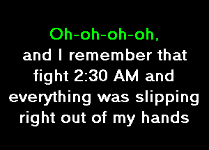 Oh-oh-oh-oh,
and I remember that
fight 2230 AM and
everything was slipping
right out of my hands