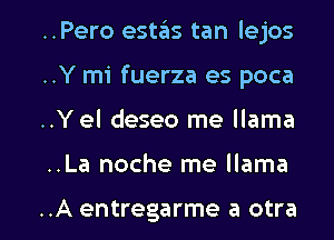 ..Pero estaks tan lejos
..Y mi fuerza es poca

..Yel deseo me llama

..La noche me llama

..A entregarme a otra l